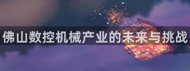天辰线上娱乐:佛山数控机械产业的未来与挑战
