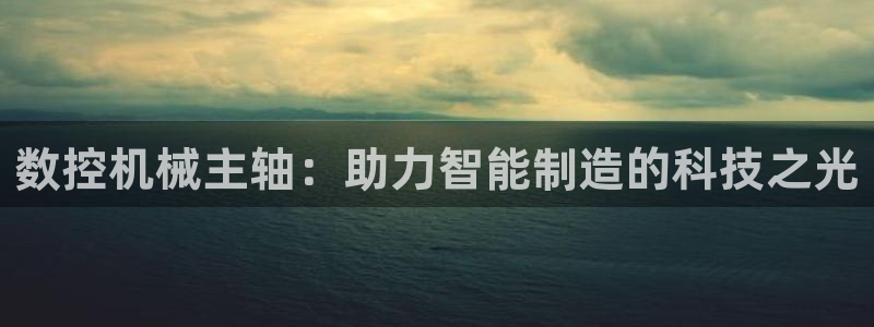 天辰娱乐连接:数控机械主轴:助力智能制造的科技之光