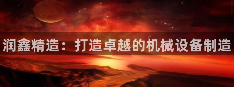 天辰 娱乐:润鑫精造:打造卓越的机械设备制造