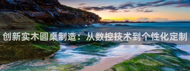 天辰娱乐1956:创新实木圆桌制造:从数控技术到个性化定制