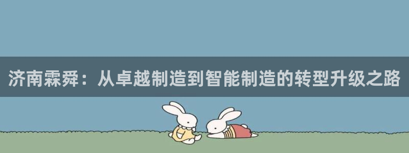 天辰娱乐44516:济南霖舜:从卓越制造到智能制造的转型升级之路