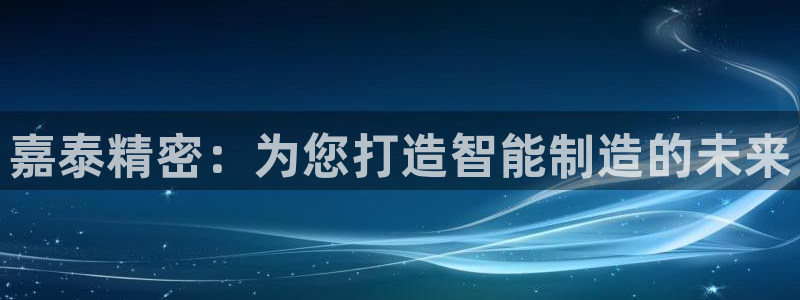 天辰娱乐彩票:嘉泰精密:为您打造智能制造的未来