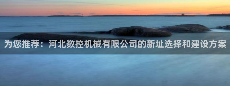 天辰娱乐平台登录账号:为您推荐:河北数控机械有限公司的新址选择和建设方案