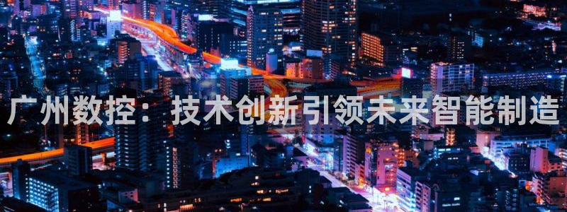 天辰娱乐53551:广州数控:技术创新引领未来智能制造