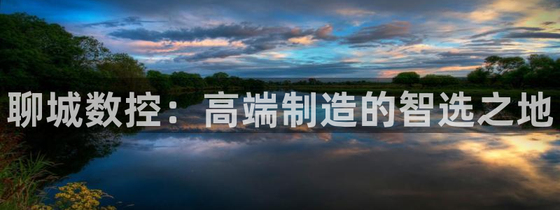 天辰团队贝高娱乐:聊城数控:高端制造的智选之地