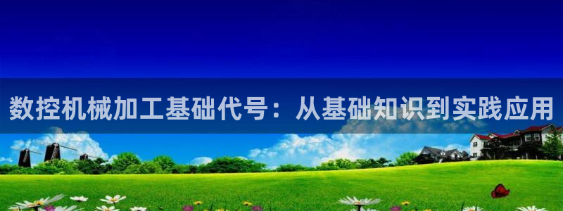 天辰娱乐信誉:数控机械加工基础代号:从基础知识到实践应用