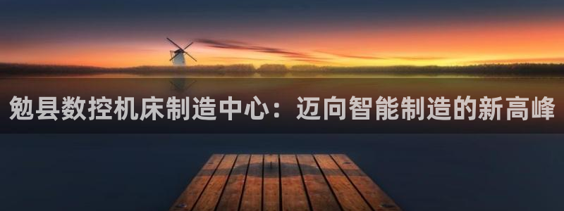 天辰娱乐下载:勉县数控机床制造中心:迈向智能制造的新高峰