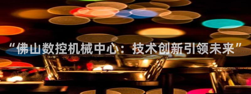 天辰娱乐集团:“佛山数控机械中心:技术创新引领未来”
